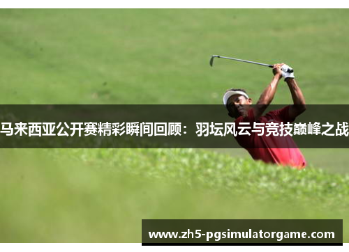 马来西亚公开赛精彩瞬间回顾:羽坛风云与竞技巅峰之战 马来西亚公开赛精彩瞬间回顾:羽坛风云与竞技巅峰之战