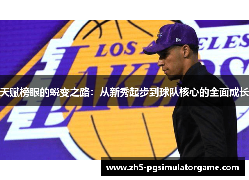 天赋榜眼的蜕变之路:从新秀起步到球队核心的全面成长 天赋榜眼的蜕变之路:从新秀起步到球队核心的全面成长