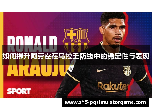 如何提升阿劳霍在乌拉圭防线中的稳定性与表现 如何提升阿劳霍在乌拉圭防线中的稳定性与表现