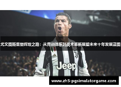 尤文图斯重塑辉煌之路：从青训体系到战术革新展望未来十年发展蓝图