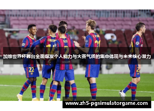 加维世界杯舞台全面爆发个人能力与大赛气质的集中体现与未来核心潜力