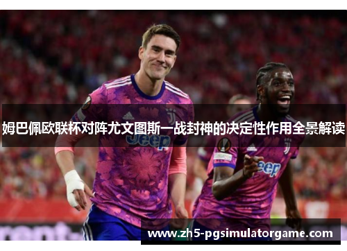 姆巴佩欧联杯对阵尤文图斯一战封神的决定性作用全景解读 姆巴佩欧联杯对阵尤文图斯一战封神的决定性作用全景解读