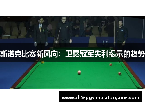斯诺克比赛新风向:卫冕冠军失利揭示的趋势 斯诺克比赛新风向:卫冕冠军失利揭示的趋势