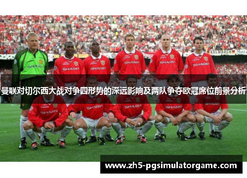 曼联对切尔西大战对争四形势的深远影响及两队争夺欧冠席位前景分析