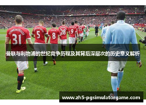 曼联与利物浦的世纪竞争历程及其背后深层次的历史意义解析 曼联与利物浦的世纪竞争历程及其背后深层次的历史意义解析