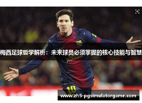 梅西足球哲学解析:未来球员必须掌握的核心技能与智慧 梅西足球哲学解析:未来球员必须掌握的核心技能与智慧