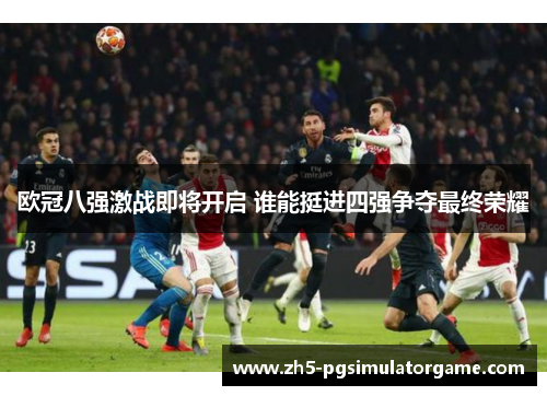 欧冠八强激战即将开启 谁能挺进四强争夺最终荣耀 欧冠八强激战即将开启 谁能挺进四强争夺最终荣耀