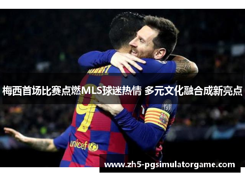 梅西首场比赛点燃MLS球迷热情 多元文化融合成新亮点