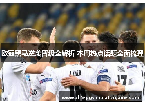 欧冠黑马逆袭晋级全解析 本周热点话题全面梳理 欧冠黑马逆袭晋级全解析 本周热点话题全面梳理