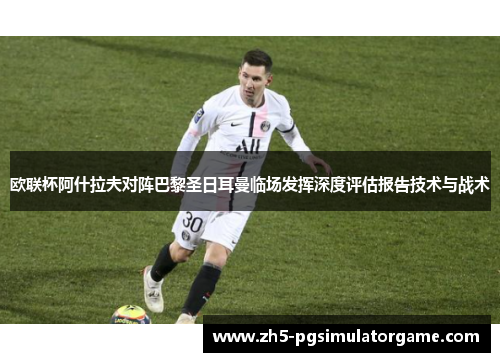 欧联杯阿什拉夫对阵巴黎圣日耳曼临场发挥深度评估报告技术与战术