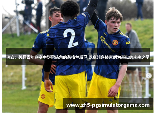 瑞安：英超青年联赛中崭露头角的英格兰后卫 以卓越身体素质为基础的未来之星