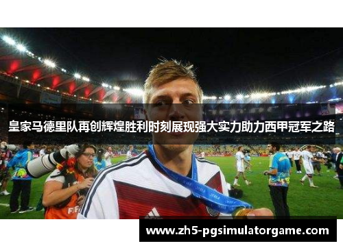 皇家马德里队再创辉煌胜利时刻展现强大实力助力西甲冠军之路