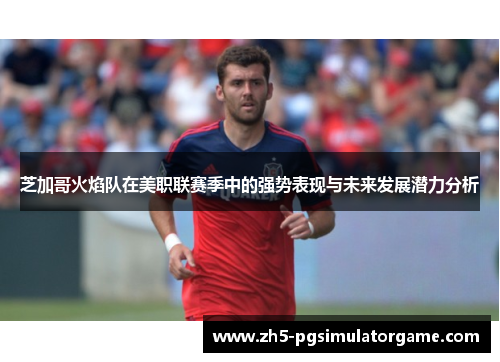 芝加哥火焰队在美职联赛季中的强势表现与未来发展潜力分析